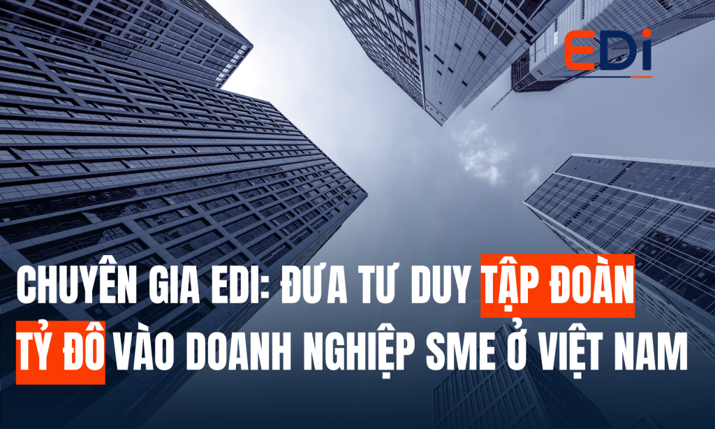 CHUYÊN GIA EDI: ĐƯA TƯ DUY TẬP ĐOÀN TỶ ĐÔ VÀO DOANH NGHIỆP SME Ở VIỆT NAM